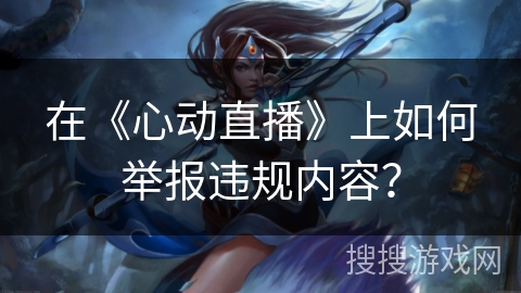 在《心动直播》上如何举报违规内容？