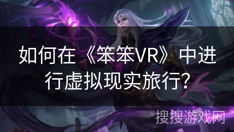 如何在《笨笨VR》中进行虚拟现实旅行？