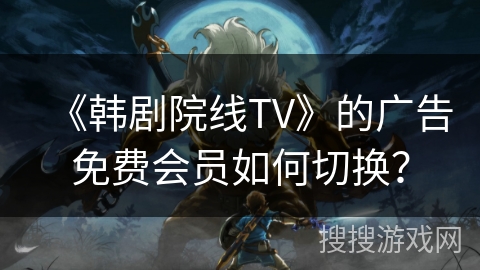 《韩剧院线TV》的广告免费会员如何切换? 《韩剧院线TV》的广告免费会员如何切换?