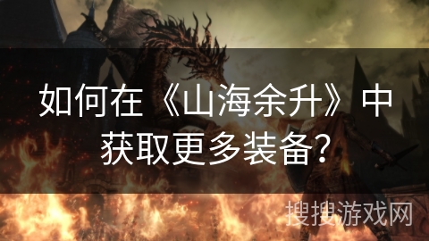 如何在《山海余升》中获取更多装备？