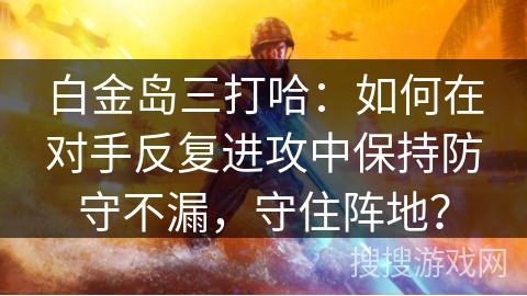 白金岛三打哈：如何在对手反复进攻中保持防守不漏，守住阵地？