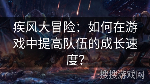 疾风大冒险：如何在游戏中提高队伍的成长速度？