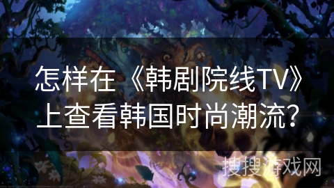 怎样在《韩剧院线TV》上查看韩国时尚潮流？