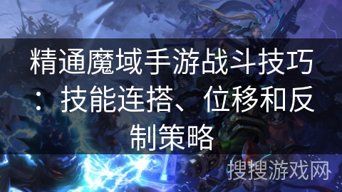 精通魔域手游战斗技巧：技能连搭、位移和反制策略