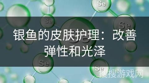 银鱼的皮肤护理：改善弹性和光泽