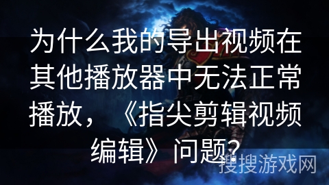 为什么我的导出视频在其他播放器中无法正常播放，《指尖剪辑视频编辑》问题？