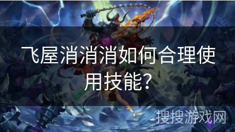飞屋消消消如何合理使用技能？
