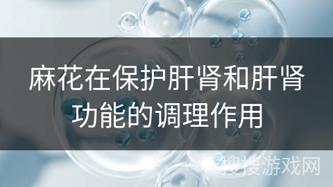 麻花在保护肝肾和肝肾功能的调理作用