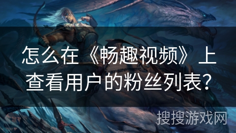 怎么在《畅趣视频》上查看用户的粉丝列表？