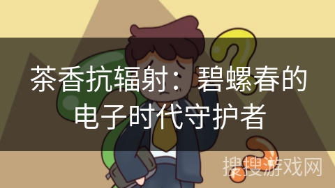 茶香抗辐射：碧螺春的电子时代守护者