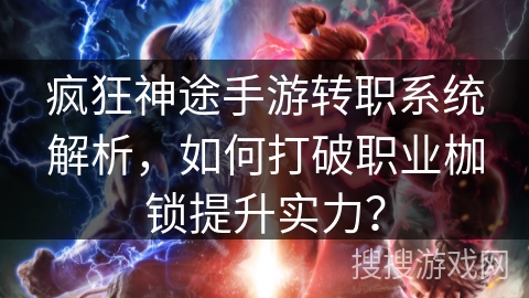 疯狂神途手游转职系统解析，如何打破职业枷锁提升实力？