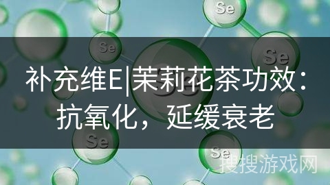 补充维E|茉莉花茶功效：抗氧化，延缓衰老