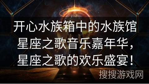 开心水族箱中的水族馆星座之歌音乐嘉年华，星座之歌的欢乐盛宴！