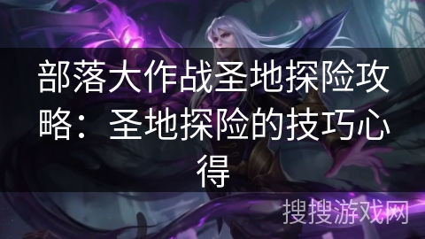 部落大作战圣地探险攻略：圣地探险的技巧心得