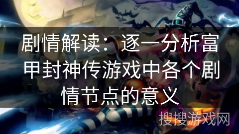 剧情解读：逐一分析富甲封神传游戏中各个剧情节点的意义
