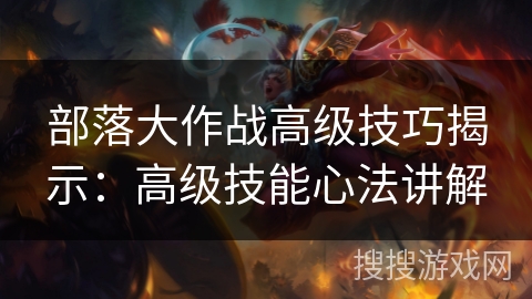 部落大作战高级技巧揭示：高级技能心法讲解