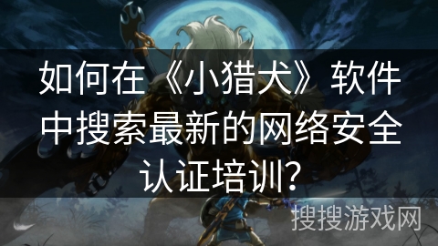 如何在《小猎犬》软件中搜索最新的网络安全认证培训？