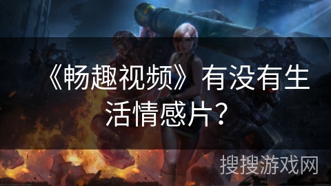 《畅趣视频》有没有生活情感片？