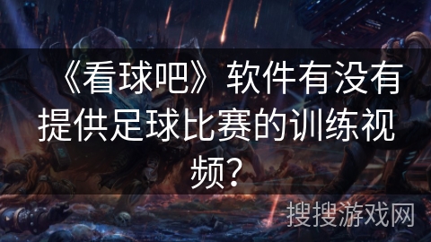 《看球吧》软件有没有提供足球比赛的训练视频? 《看球吧》软件有没有提供足球比赛的训练视频?