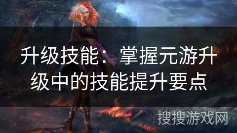 升级技能：掌握元游升级中的技能提升要点