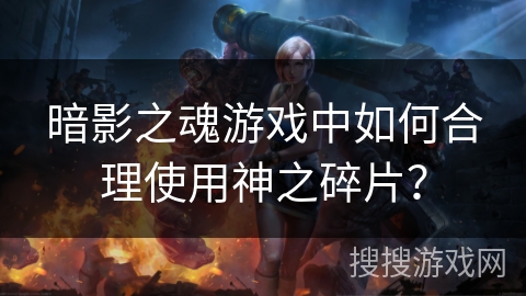 暗影之魂游戏中如何合理使用神之碎片？