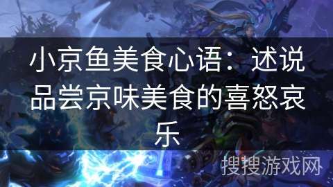 小京鱼美食心语：述说品尝京味美食的喜怒哀乐