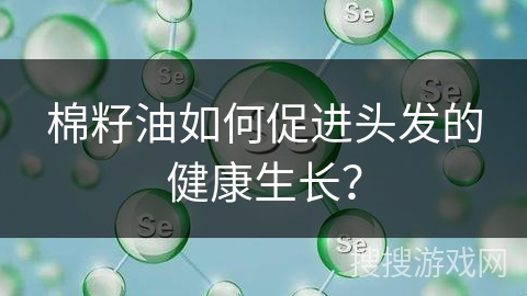 棉籽油如何促进头发的健康生长？