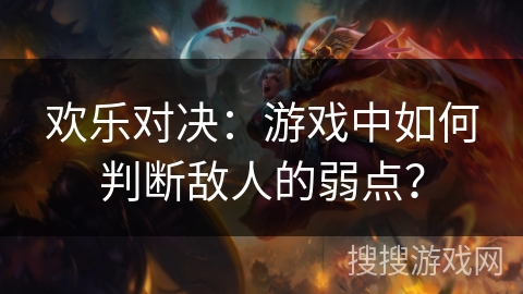 欢乐对决：游戏中如何判断敌人的弱点？