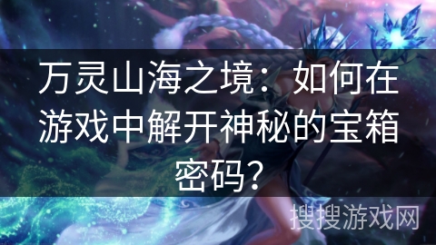 万灵山海之境：如何在游戏中解开神秘的宝箱密码？