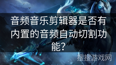 音频音乐剪辑器是否有内置的音频自动切割功能？
