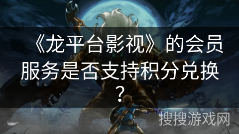 《龙平台影视》的会员服务是否支持积分兑换？