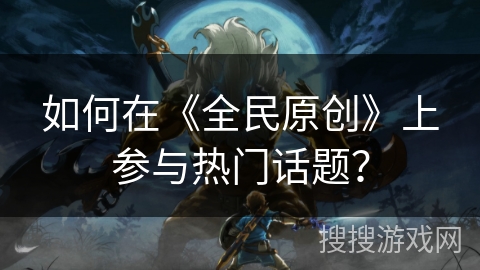 如何在《全民原创》上参与热门话题？