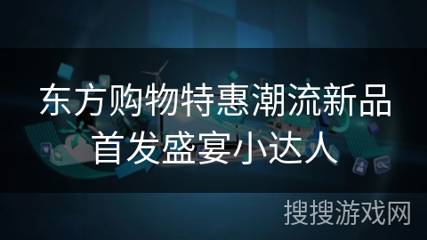 东方购物特惠潮流新品首发盛宴小达人