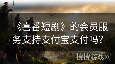 《喜番短剧》的会员服务支持支付宝支付吗？