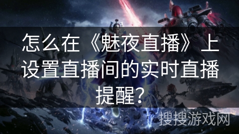 怎么在《魅夜直播》上设置直播间的实时直播提醒？