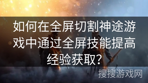 如何在全屏切割神途游戏中通过全屏技能提高经验获取？