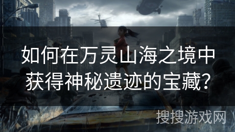 如何在万灵山海之境中获得神秘遗迹的宝藏？