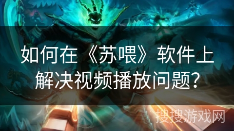 如何在《苏喂》软件上解决视频播放问题？