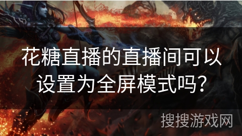 花糖直播的直播间可以设置为全屏模式吗？
