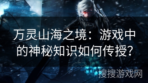 万灵山海之境：游戏中的神秘知识如何传授？