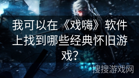 我可以在《戏嗨》软件上找到哪些经典怀旧游戏? 我可以在《戏嗨》软件上找到哪些经典怀旧游戏?