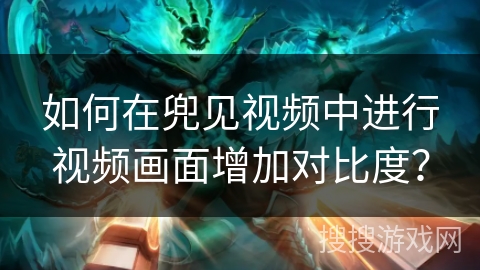 如何在兜见视频中进行视频画面增加对比度? 如何在兜见视频中进行视频画面增加对比度?