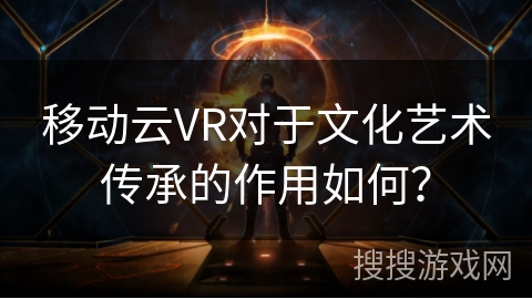 移动云VR对于文化艺术传承的作用如何？