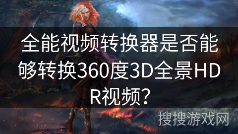 全能视频转换器是否能够转换360度3D全景HDR视频？