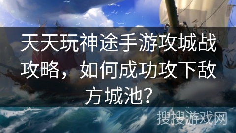 天天玩神途手游攻城战攻略,如何成功攻下敌方城池? 天天玩神途手游攻城战攻略,如何成功攻下敌方城池?