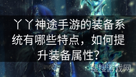 丫丫神途手游的装备系统有哪些特点，如何提升装备属性？