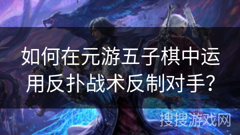 如何在元游五子棋中运用反扑战术反制对手？