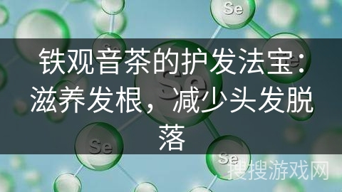 铁观音茶的护发法宝:滋养发根,减少头发脱落 铁观音茶的护发法宝:滋养发根,减少头发脱落