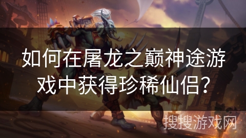 如何在屠龙之巅神途游戏中获得珍稀仙侣？