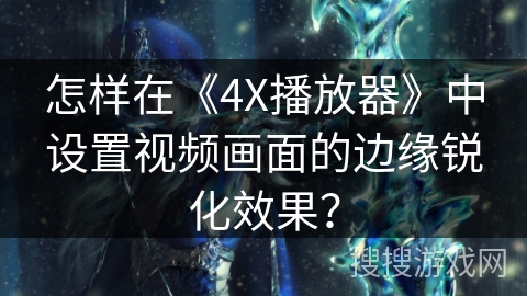 怎样在《4X播放器》中设置视频画面的边缘锐化效果？